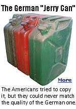 The German jerry can, originally known as the Wehrmacht-Einheitskanister, was developed in the late 1930s for military use. It was designed to hold 20 liters (approximately 5.3 US gallons) of fuel or water. This innovative container became widely used during World War II by both German and Allied forces. The American version was cheaply made and leaked, so when our troops were able to capture real German ones, they left the American ones behind.